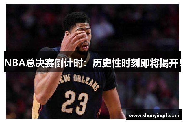NBA总决赛倒计时：历史性时刻即将揭开！