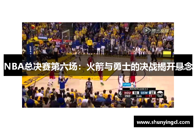 NBA总决赛第六场：火箭与勇士的决战揭开悬念