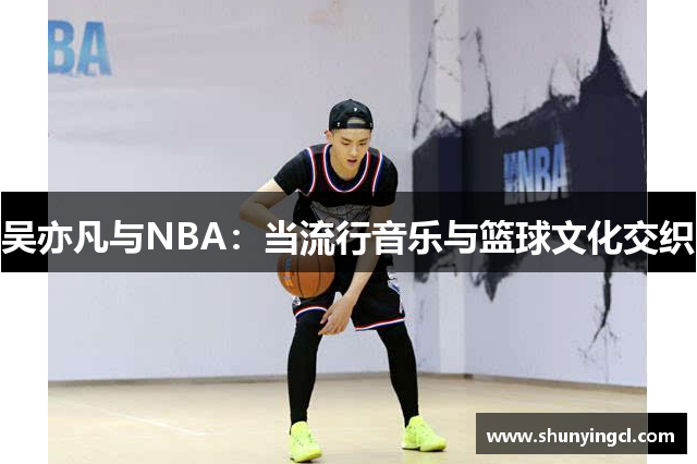 吴亦凡与NBA：当流行音乐与篮球文化交织