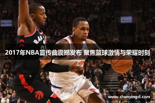 2017年NBA宣传曲震撼发布 聚焦篮球激情与荣耀时刻