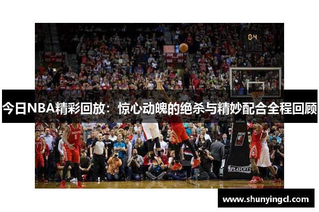 今日NBA精彩回放：惊心动魄的绝杀与精妙配合全程回顾