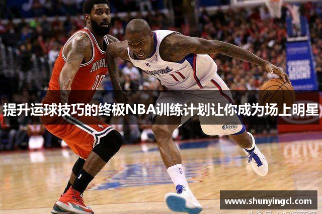 提升运球技巧的终极NBA训练计划让你成为场上明星