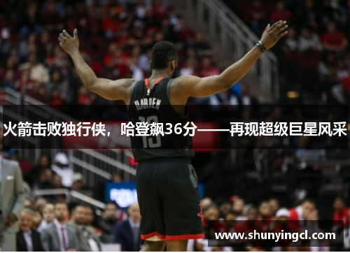 火箭击败独行侠，哈登飙36分——再现超级巨星风采