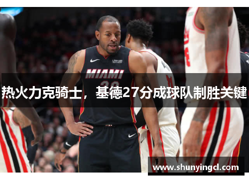热火力克骑士，基德27分成球队制胜关键