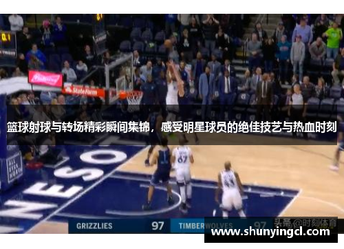 篮球射球与转场精彩瞬间集锦，感受明星球员的绝佳技艺与热血时刻
