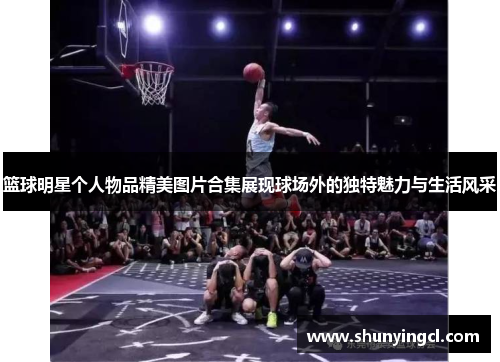 篮球明星个人物品精美图片合集展现球场外的独特魅力与生活风采