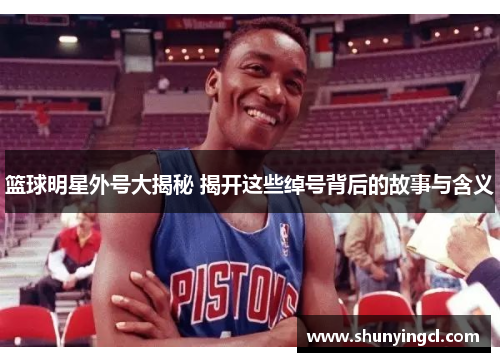 篮球明星外号大揭秘 揭开这些绰号背后的故事与含义