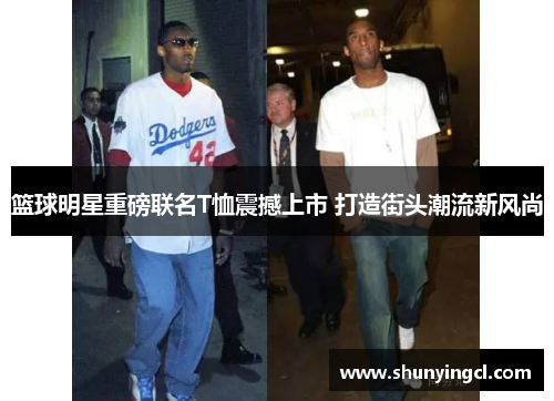 篮球明星重磅联名T恤震撼上市 打造街头潮流新风尚
