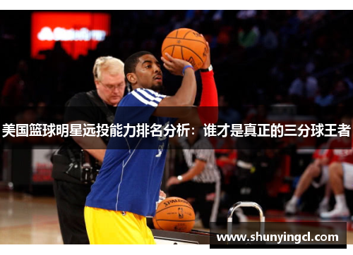 美国篮球明星远投能力排名分析：谁才是真正的三分球王者