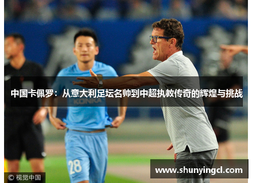 中国卡佩罗：从意大利足坛名帅到中超执教传奇的辉煌与挑战