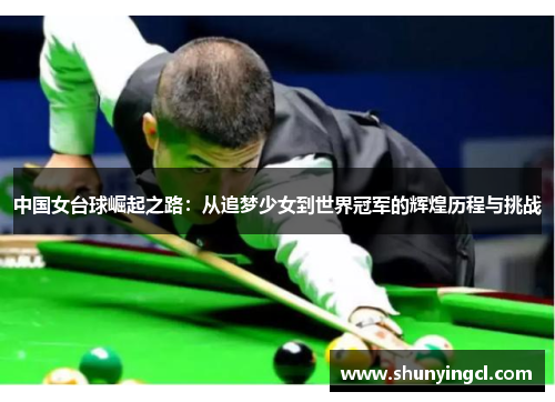 中国女台球崛起之路：从追梦少女到世界冠军的辉煌历程与挑战