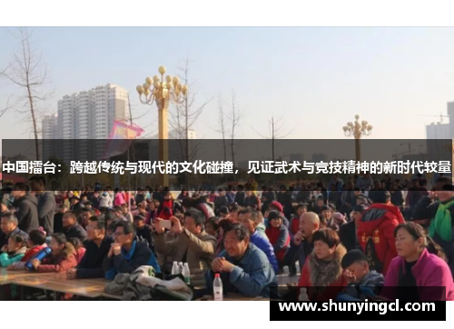 中国擂台：跨越传统与现代的文化碰撞，见证武术与竞技精神的新时代较量