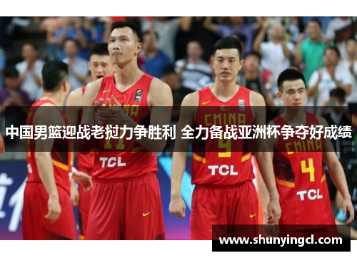 中国男篮迎战老挝力争胜利 全力备战亚洲杯争夺好成绩