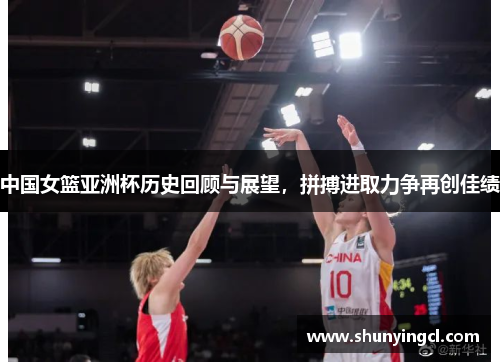 中国女篮亚洲杯历史回顾与展望，拼搏进取力争再创佳绩