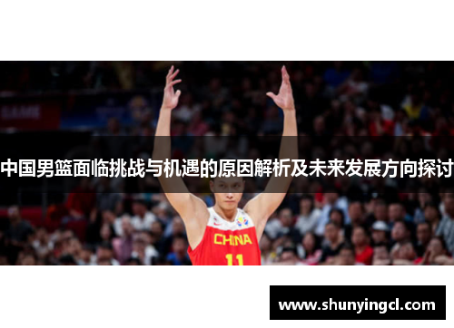 中国男篮面临挑战与机遇的原因解析及未来发展方向探讨