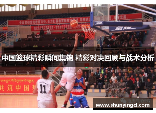 中国篮球精彩瞬间集锦 精彩对决回顾与战术分析