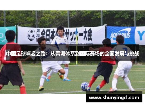 中国足球崛起之路：从青训体系到国际赛场的全面发展与挑战